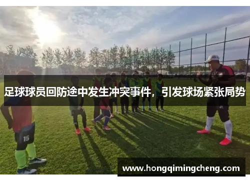 足球球员回防途中发生冲突事件,引发球场紧张局势